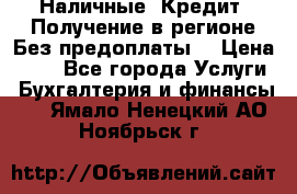 Наличные. Кредит. Получение в регионе Без предоплаты. › Цена ­ 10 - Все города Услуги » Бухгалтерия и финансы   . Ямало-Ненецкий АО,Ноябрьск г.